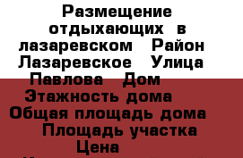 Размещение отдыхающих  в лазаревском › Район ­ Лазаревское › Улица ­ Павлова › Дом ­ 28 › Этажность дома ­ 4 › Общая площадь дома ­ 600 › Площадь участка ­ 800 › Цена ­ 1 800 - Краснодарский край, Сочи г. Недвижимость » Дома, коттеджи, дачи аренда   . Краснодарский край